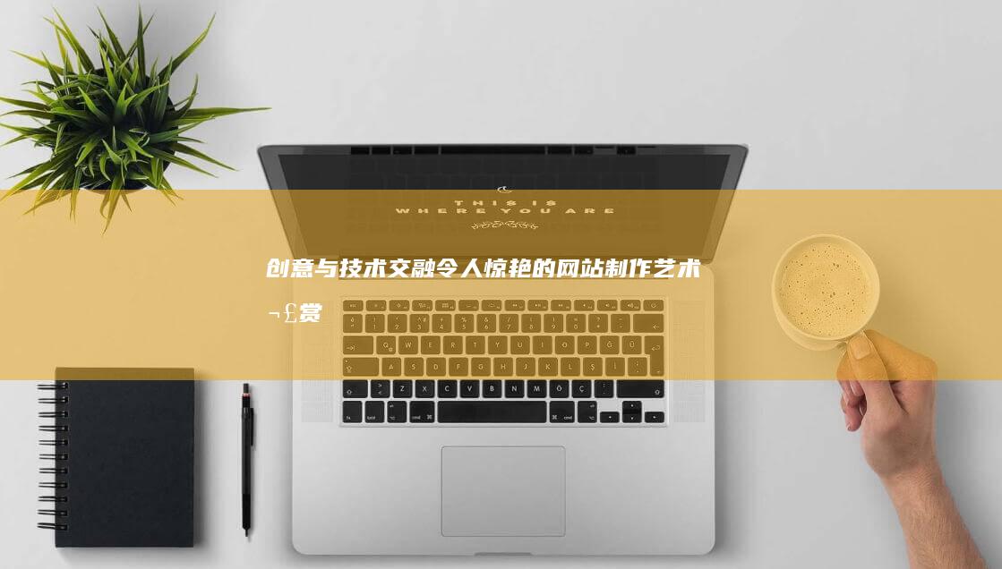 创意与技术交融：令人惊艳的网站制作艺术欣赏